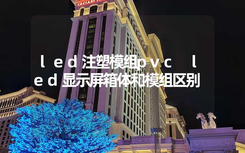 led注塑模组pvc led显示屏箱体和模组区别